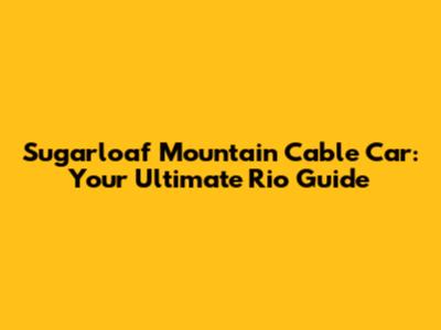 Sugarloaf Mountain Cable Car: Your Ultimate Rio Guide