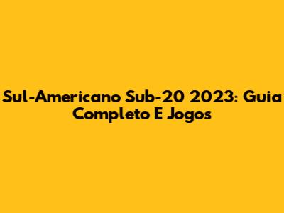 Sul-Americano Sub-20 2023: Guia Completo E Jogos