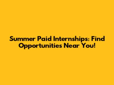 Summer Paid Internships: Find Opportunities Near You!