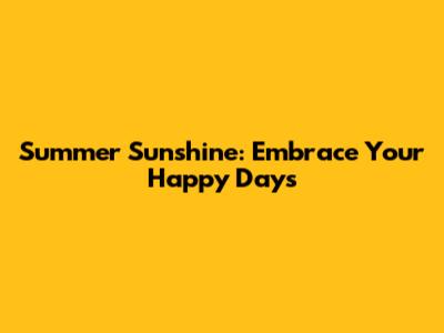 Summer Sunshine: Embrace Your Happy Days
