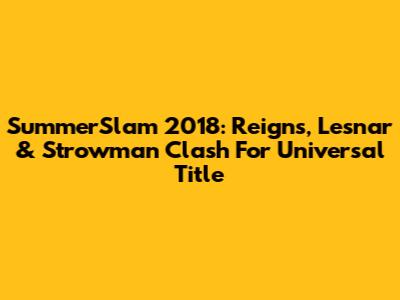 SummerSlam 2018: Reigns, Lesnar & Strowman Clash For Universal Title