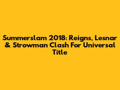 Summerslam 2018: Reigns, Lesnar & Strowman Clash For Universal Title