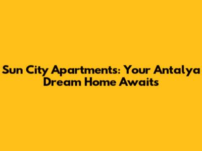 Sun City Apartments: Your Antalya Dream Home Awaits
