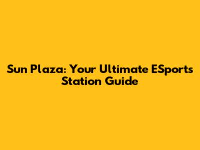 Sun Plaza: Your Ultimate ESports Station Guide