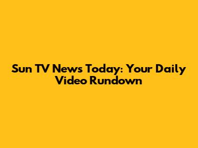 Sun TV News Today: Your Daily Video Rundown