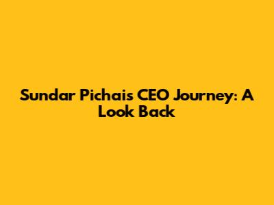 Sundar Pichai's CEO Journey: A Look Back