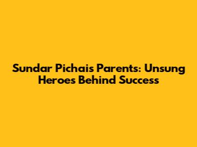 Sundar Pichai's Parents: Unsung Heroes Behind Success