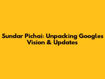 Sundar Pichai: Unpacking Google's Vision & Updates