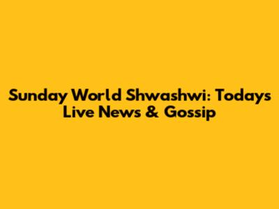 Sunday World Shwashwi: Today's Live News & Gossip