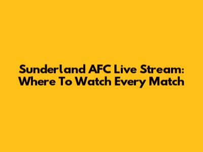 Sunderland AFC Live Stream: Where To Watch Every Match