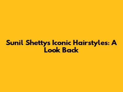 Sunil Shetty's Iconic Hairstyles: A Look Back