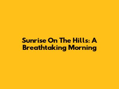 Sunrise On The Hills: A Breathtaking Morning