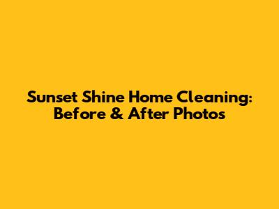 Sunset Shine Home Cleaning: Before & After Photos