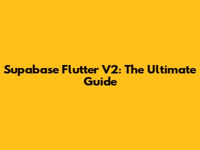 Supabase Flutter V2: The Ultimate Guide