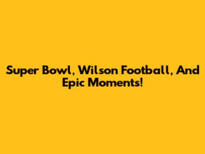 Super Bowl, Wilson Football, And Epic Moments!