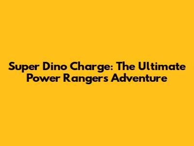 Super Dino Charge: The Ultimate Power Rangers Adventure