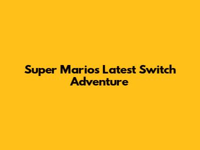 Super Mario's Latest Switch Adventure
