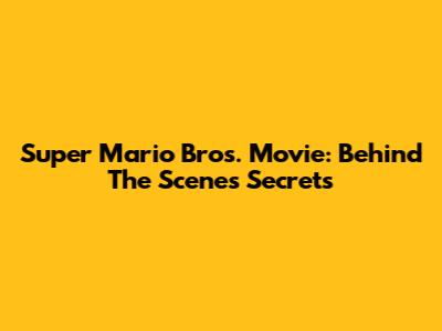 Super Mario Bros. Movie: Behind The Scenes Secrets