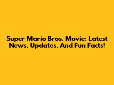 Super Mario Bros. Movie: Latest News, Updates, And Fun Facts!