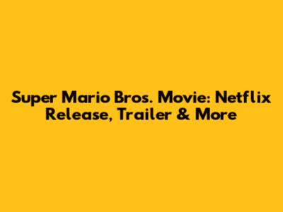 Super Mario Bros. Movie: Netflix Release, Trailer & More