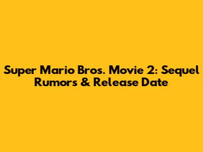 Super Mario Bros. Movie 2: Sequel Rumors & Release Date