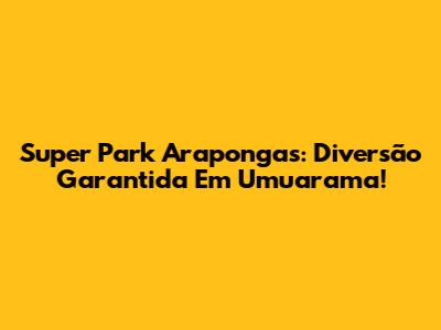 Super Park Arapongas: Diversão Garantida Em Umuarama!