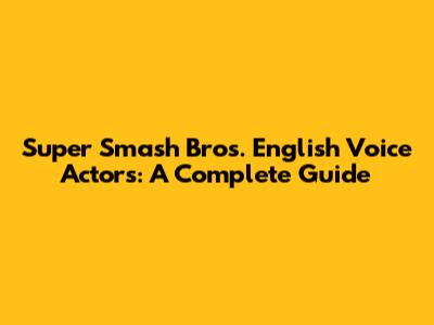 Super Smash Bros. English Voice Actors: A Complete Guide