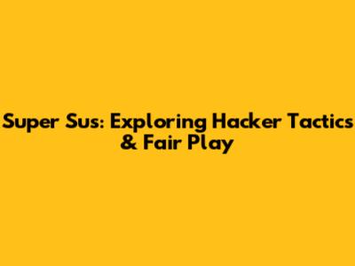 Super Sus: Exploring 'Hacker' Tactics & Fair Play