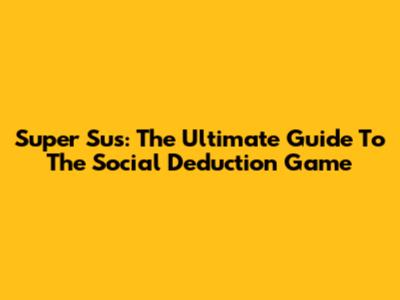 Super Sus: The Ultimate Guide To The Social Deduction Game