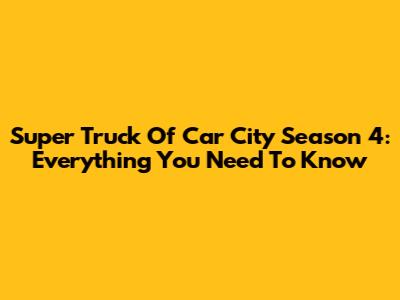 Super Truck Of Car City Season 4: Everything You Need To Know