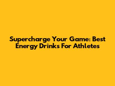 Supercharge Your Game: Best Energy Drinks For Athletes