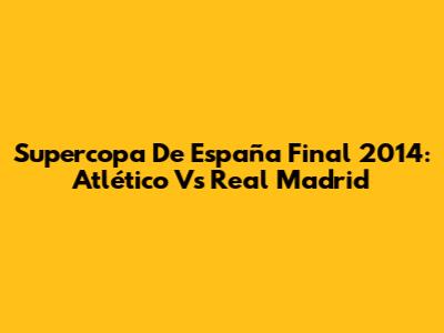Supercopa De España Final 2014: Atlético Vs Real Madrid