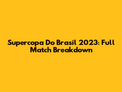 Supercopa Do Brasil 2023: Full Match Breakdown
