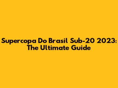 Supercopa Do Brasil Sub-20 2023: The Ultimate Guide