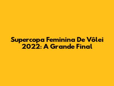 Supercopa Feminina De Vôlei 2022: A Grande Final