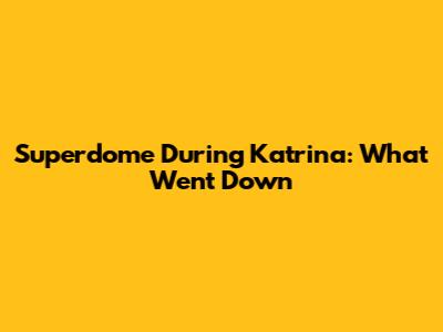 Superdome During Katrina: What Went Down