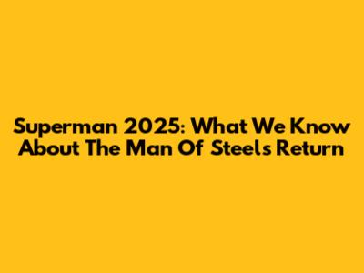 Superman 2025: What We Know About The Man Of Steel's Return