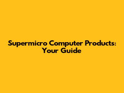 Supermicro Computer Products: Your Guide