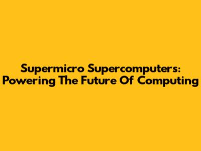 Supermicro Supercomputers: Powering The Future Of Computing