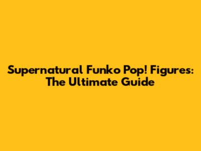 Supernatural Funko Pop! Figures: The Ultimate Guide