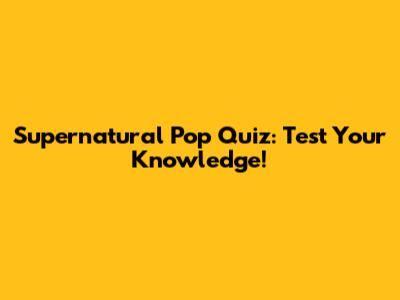 Supernatural Pop Quiz: Test Your Knowledge!