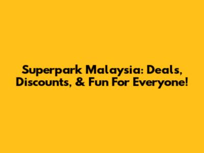 Superpark Malaysia: Deals, Discounts, & Fun For Everyone!