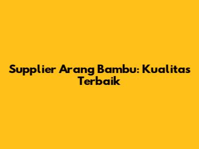 Supplier Arang Bambu: Kualitas Terbaik