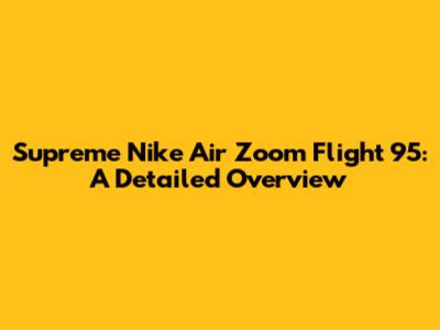 Supreme Nike Air Zoom Flight 95: A Detailed Overview