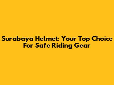 Surabaya Helmet: Your Top Choice For Safe Riding Gear