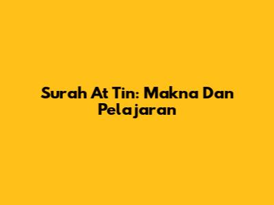 Surah At Tin: Makna Dan Pelajaran