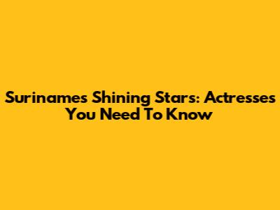 Suriname's Shining Stars: Actresses You Need To Know