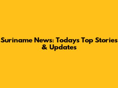 Suriname News: Today's Top Stories & Updates
