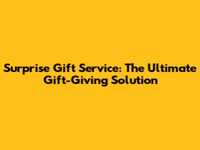 Surprise Gift Service: The Ultimate Gift-Giving Solution