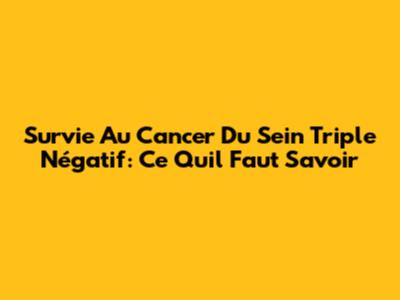 Survie Au Cancer Du Sein Triple Négatif: Ce Qu'il Faut Savoir